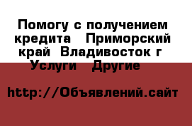 Помогу с получением кредита - Приморский край, Владивосток г. Услуги » Другие   